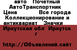 1.1) авто : Почетный АвтоТранспортник › Цена ­ 1 900 - Все города Коллекционирование и антиквариат » Значки   . Иркутская обл.,Иркутск г.